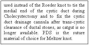 Text Box: used instead of the Roeder knot to tie the medial end of the cystic duct during Cholecystectomy and to fix the cystic duct drainage cannula after trans-cystic clearance of ductal stones, as catgut is no longer available. PDS is the suture material of choice for Meltzer knot.