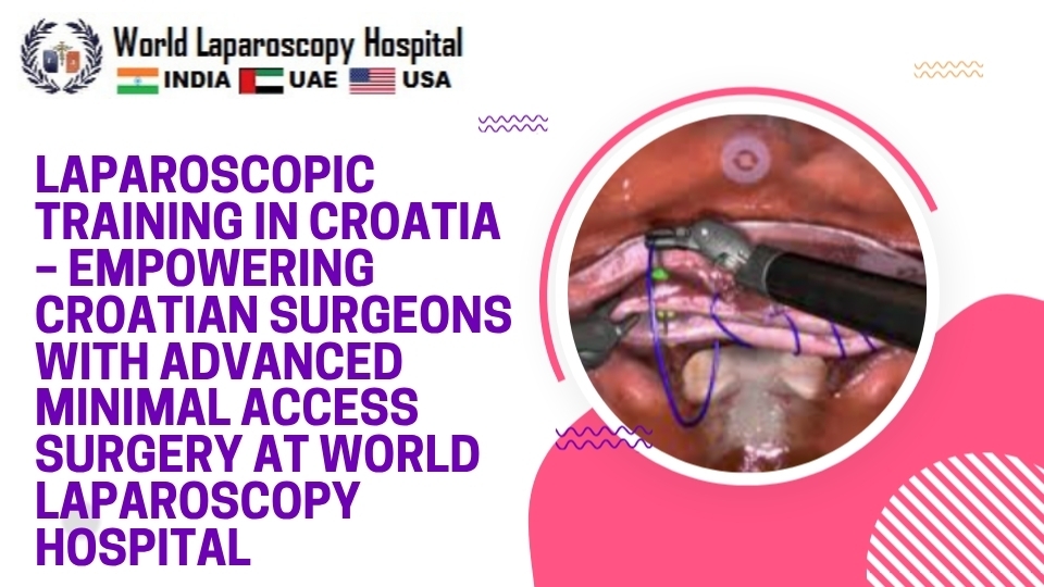 Laparoscopic Training in Croatia – Empowering Croatian Surgeons with Advanced Minimal Access Surgery at World Laparoscopy Hospital