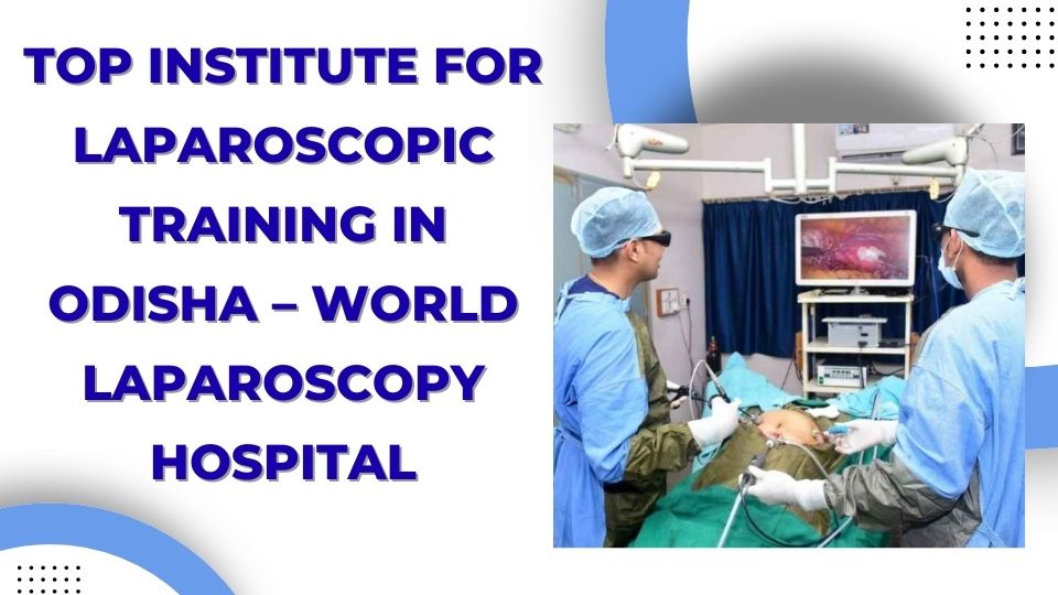 Top Institute for Laparoscopic Training in Odisha – World Laparoscopy Hospital