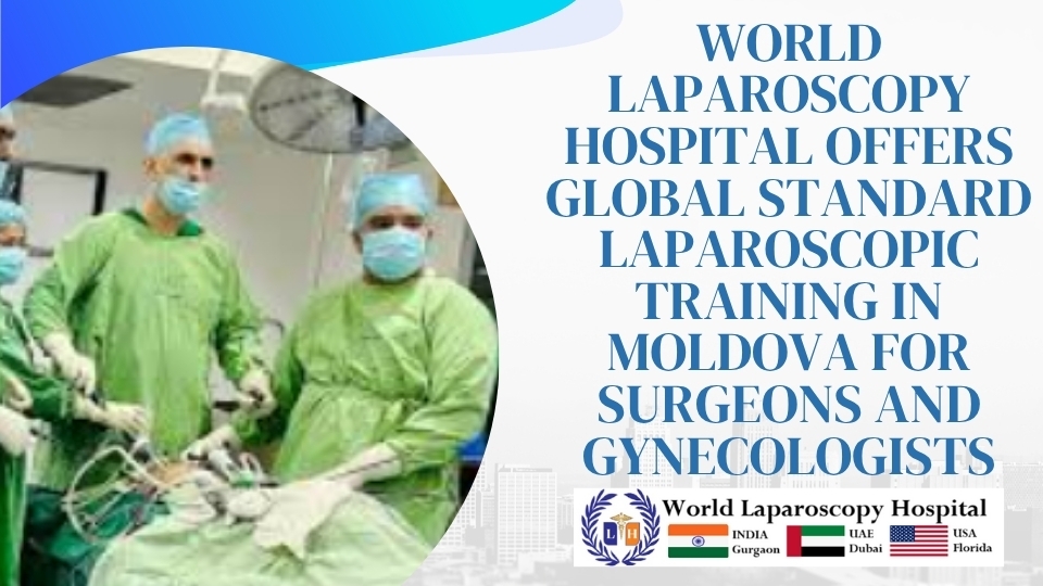 World Laparoscopy Hospital Offers Global Standard Laparoscopic Training in Moldova for Surgeons and Gynecologists