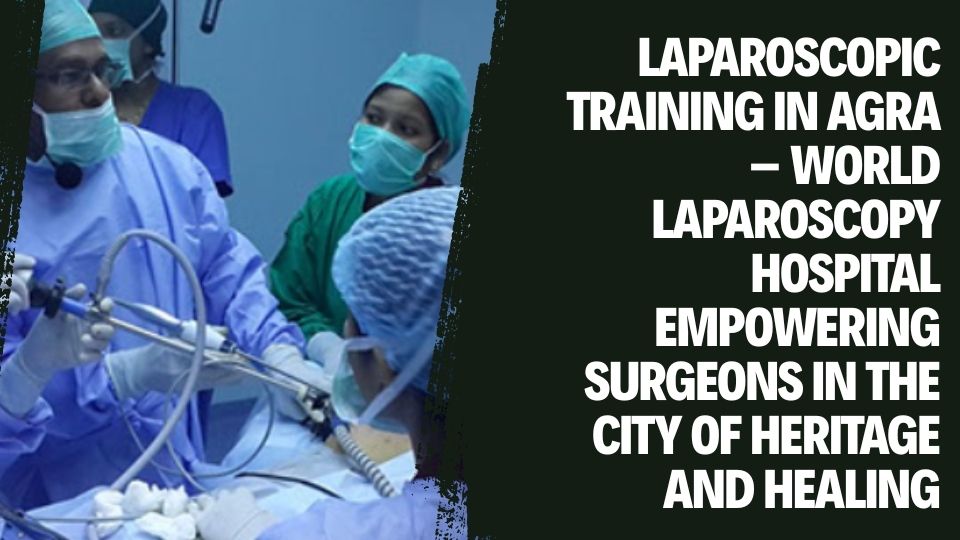 Laparoscopic Training in Agra – World Laparoscopy Hospital Empowering Surgeons in the City of Heritage and Healing