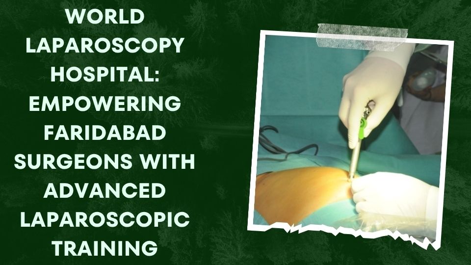 World Laparoscopy Hospital: Empowering Faridabad Surgeons with Advanced Laparoscopic Training
