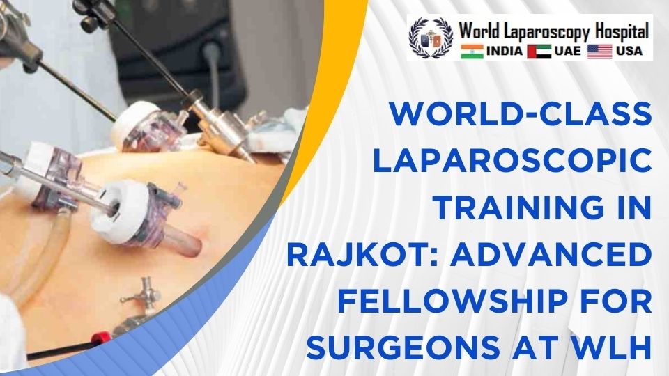 World-Class Laparoscopic Training in Rajkot: Advanced Fellowship for Surgeons at WLH