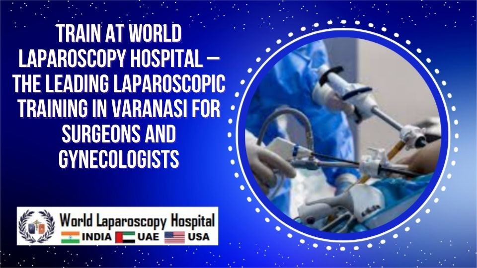 Train at World Laparoscopy Hospital – The Leading Laparoscopic Training in Varanasi for Surgeons and Gynecologists