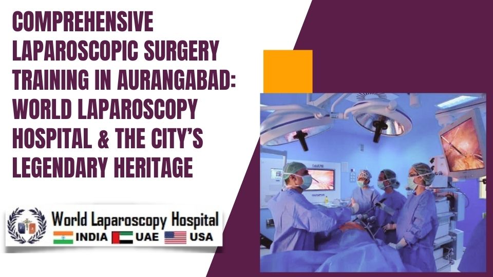 Comprehensive Laparoscopic Surgery Training in Aurangabad: World Laparoscopy Hospital & the City’s Legendary Heritage