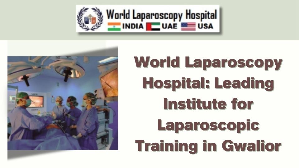 World Laparoscopy Hospital: Leading Institute for Laparoscopic Training in Gwalior