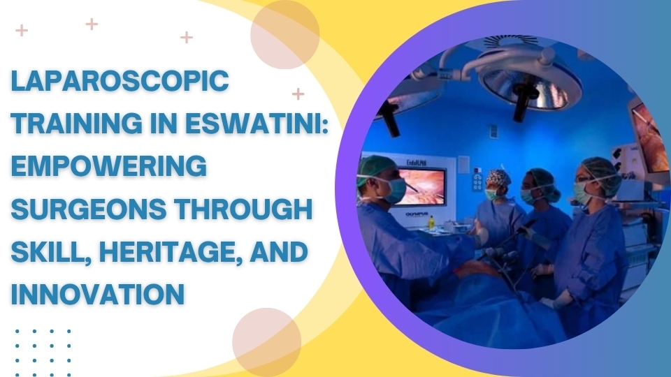 Laparoscopic Training in Eswatini: Empowering Surgeons Through Skill, Heritage, and Innovation