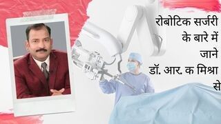 रोबोटिक सर्जरी के बारे में जाने डॉ. आर. क। मिश्रा से