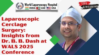 Exploring Laparoscopic Cerclage Surgery: Dr. B. B. Dash’s Insights from the WALS 2025 Conference