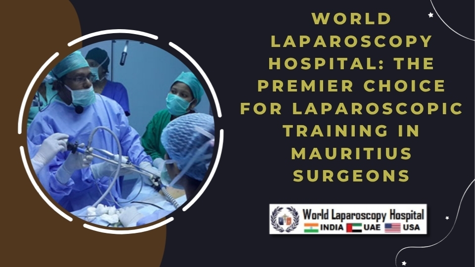 World Laparoscopy Hospital: The Premier Choice for Laparoscopic Training in Mauritius Surgeons