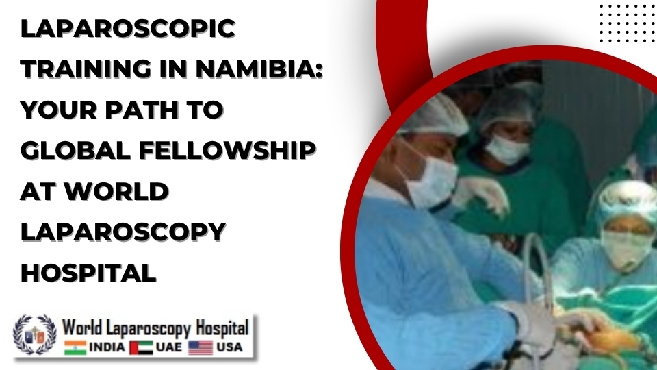 Laparoscopic Training in Namibia: Your Path to Global Fellowship at World Laparoscopy Hospital