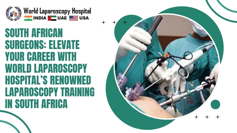 South African Surgeons: Elevate Your Career with World Laparoscopy Hospital’s Renowned Laparoscopy Training in South Africa