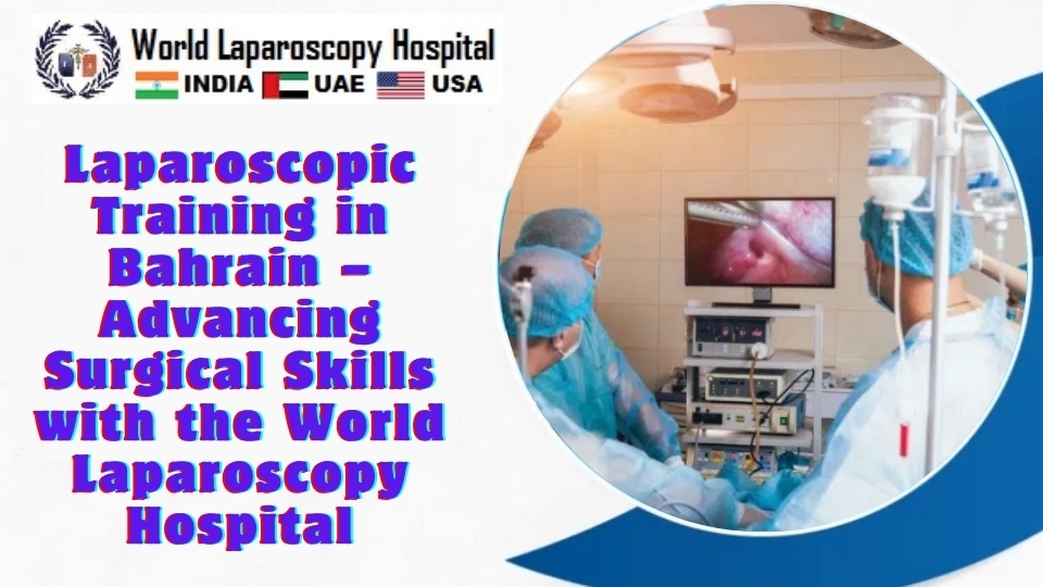 Laparoscopic Training in Bahrain – Advancing Surgical Skills with the World Laparoscopy Hospital