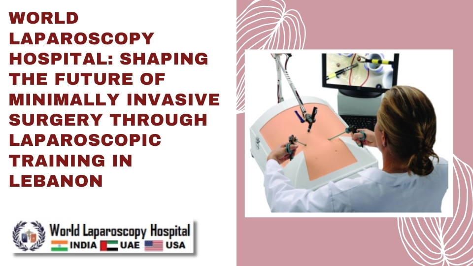 World Laparoscopy Hospital: Shaping the Future of Minimally Invasive Surgery through Laparoscopic Training in Lebanon
