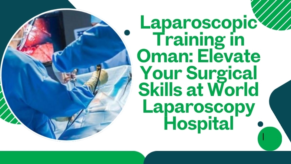 Laparoscopic Training in Oman: Elevate Your Surgical Skills at World Laparoscopy Hospital