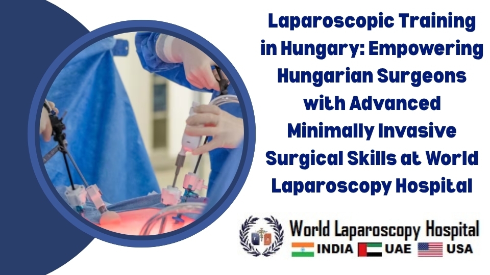 Laparoscopic Training in Hungary: Empowering Hungarian Surgeons with Advanced Minimally Invasive Surgical Skills at World Laparoscopy Hospital