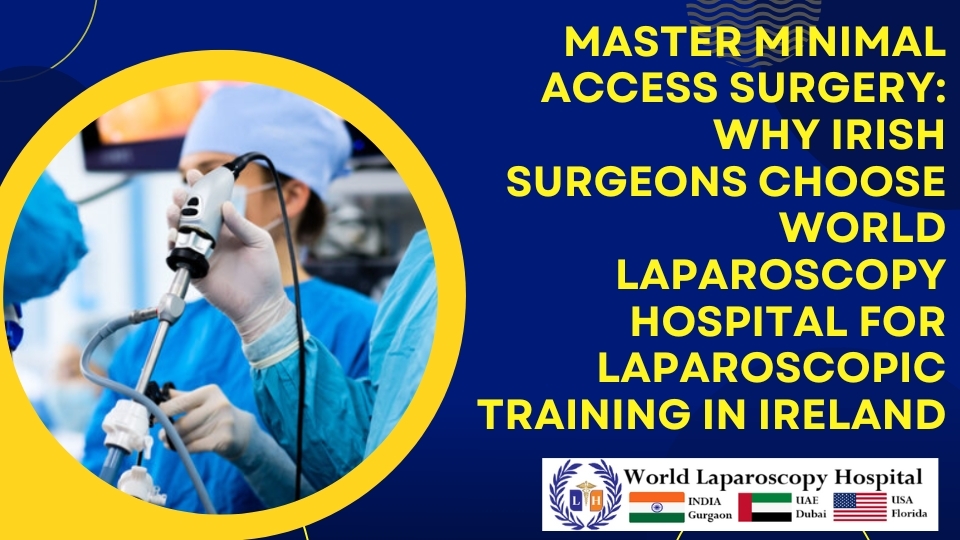 Master Minimal Access Surgery: Why Irish Surgeons Choose World Laparoscopy Hospital for Laparoscopic Training in Ireland