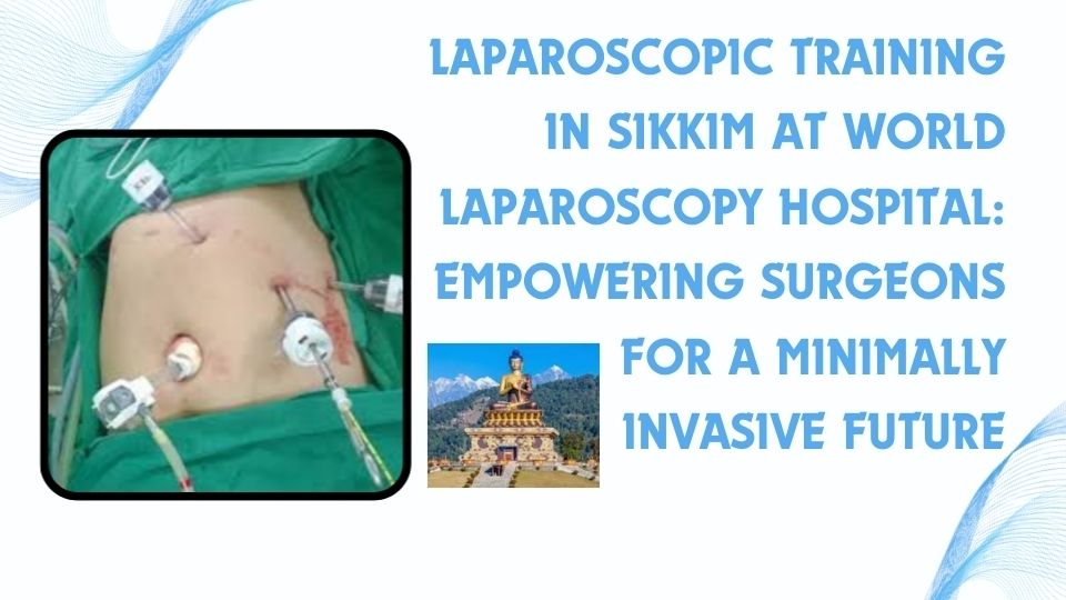 Laparoscopic Training in Sikkim at World Laparoscopy Hospital: Empowering Surgeons for a Minimally Invasive Future
