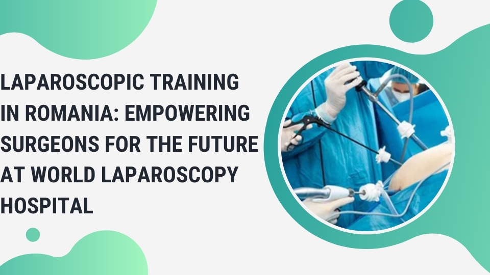 Laparoscopic Training in Romania: Empowering Surgeons for the Future at World Laparoscopy Hospital