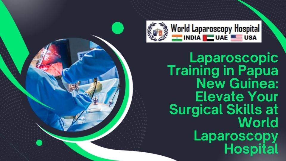 Laparoscopic Training in Papua New Guinea: Elevate Your Surgical Skills at World Laparoscopy Hospital