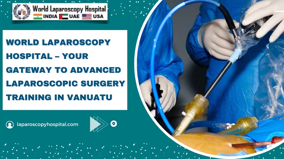 World Laparoscopy Hospital – Your Gateway to Advanced Laparoscopic Surgery Training in Vanuatu