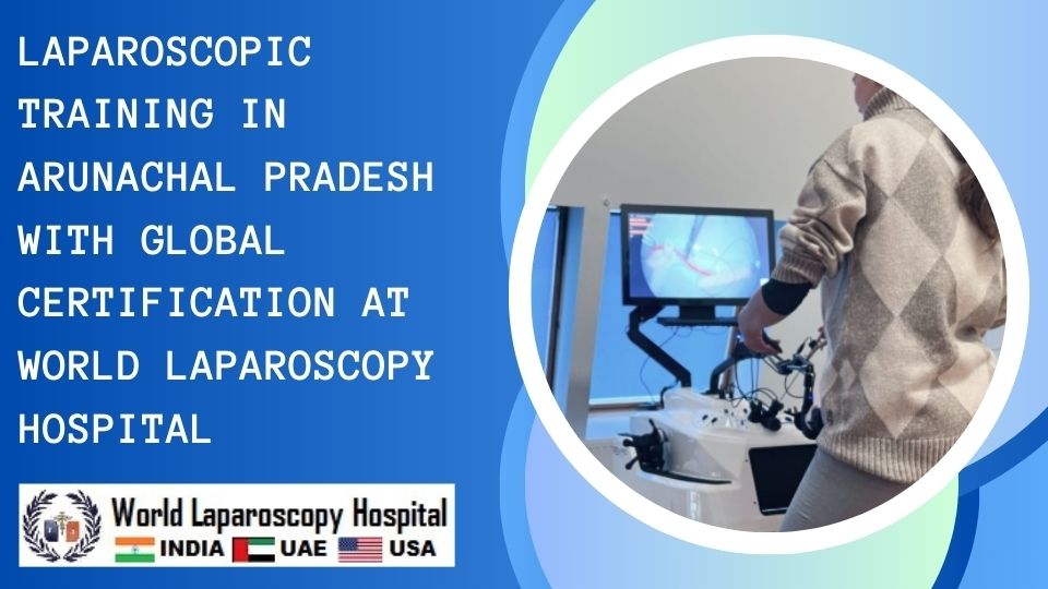 Laparoscopic Training in Arunachal Pradesh with Global Certification at World Laparoscopy Hospital