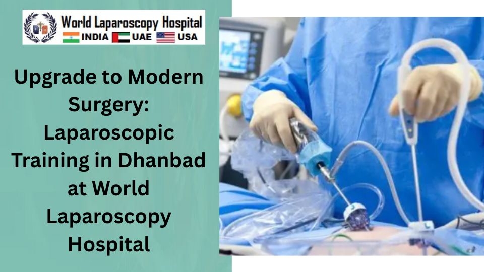 Upgrade to Modern Surgery: Laparoscopic Training in Dhanbad at World Laparoscopy Hospital