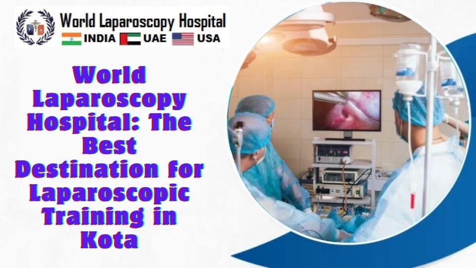 World Laparoscopy Hospital: The Best Destination for Laparoscopic Training in Kota