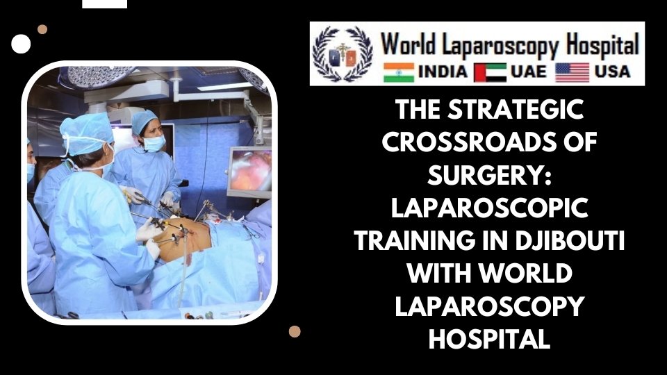 The Strategic Crossroads of Surgery: Laparoscopic Training in Djibouti with World Laparoscopy Hospital