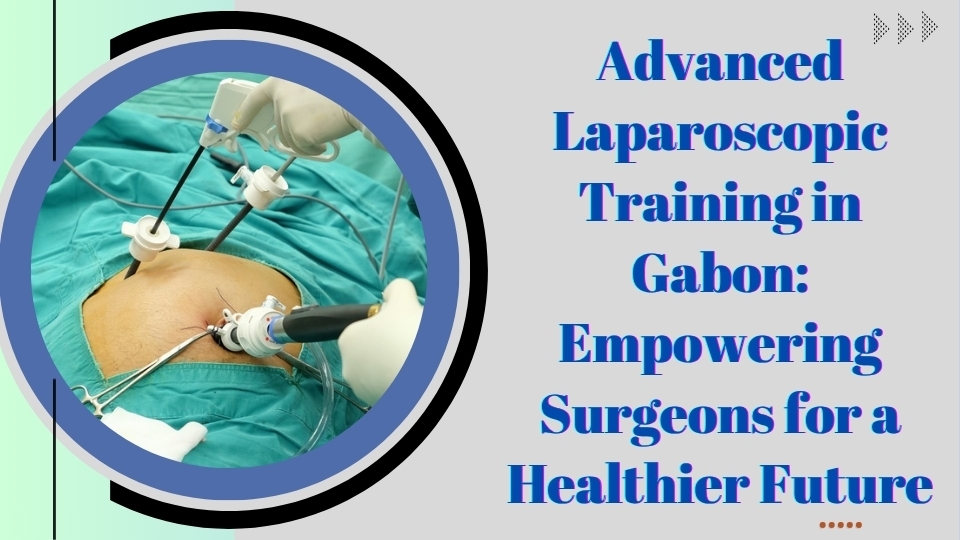 Advanced Laparoscopic Training in Gabon: Empowering Surgeons for a Healthier Future