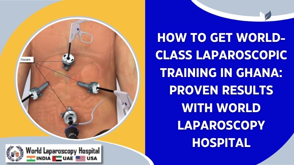 How to Get World-Class Laparoscopic Training in Ghana: Proven Results with World Laparoscopy Hospital